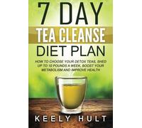 7 Day Tea Cleanse Diet Plan: How To Choose Your Detox Teas, Shed Up To 10 Pounds a Week, Boost Your Metabolism and Improve Health