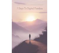7 Days to Digital Freedom: Escape Screen Addiction and Reclaim Your Life: Quit the Scroll for Good - A Proven 7-Day Plan to Take Back Control, Reclaim ... and Reconnect with What Truly Matters Most