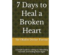 7 Days to Heal a Broken Heart: A Simple Guide to Letting Go, Rebuilding Yourself, and Finding Peace Again