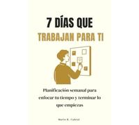 7 días que trabajan para ti: Planificación semanal para enfocar tu tiempo y terminar lo que empiezas