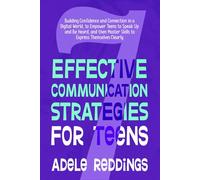 7 Effective Communication Strategies for Teens: Building Confidence and Connection in a Digital World, to Empower Teens to Speak Up and Be Heard, and then Master Skills to Express Themselves Clearly