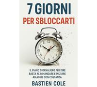 7 Giorni per Sbloccarti: Il piano giornaliero per dire basta al rimandare e iniziare ad agire con costanza