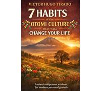 7 HABITS OF OTOMI CULTURE THAT WILL CHANGE YOUR LIFE: Teachings of Otomi Culture Applied to Daily Life to Transform the Mind, Emotions, and Habits