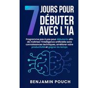 7 jours pour débuter avec l’IA: Programme pas à pas pour débutants afin de maîtriser l’intelligence artificielle sans connaissances techniques, améliorer votre productivité et gagner du temps.