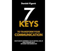 7 Keys to Transform Your Communication: How to Boost Confidence, Talk to Anyone, Level Up Public Speaking Skills, and Grow Your Business Fast