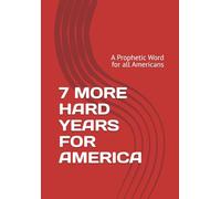 7 MORE HARD YEARS FOR AMERICA: A Prophetic Word for all Americans
