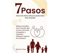 7 Pasos Para Criar Niños Felices Cuando Estás Muy Ocupado: Hábitos Sencillos Para Vínculos Más Fuertes, Días Más Tranquilos y Pequeños Humanos Seguros de Sí Mismos