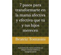 7 pasos para transformarte en la mamá afectiva y efectiva que tú y tus hijos merecen: Guía práctica de crianza consciente con enfoque en terapia sistémica y transgeneracional