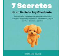 7 Secretos de un Caniche Toy Obediente: Descubre las claves probadas para acabar con ladridos, ansiedad y accidentes en casa con juegos, cariño y disciplina positiva