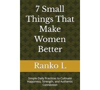 7 Small Things That Make Women Better: Simple Daily Practices to Cultivate Happiness, Strength, and Authentic Connection (Modern Woman’s Growth Series)