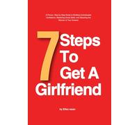 7 Steps To Get A Girlfriend: A Proven, Step-by-Step Guide to Building Unshakeable Confidence, Mastering Social Skills, and Attracting the Woman of Your Dreams