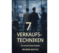 7 VERKAUFSTECHNIKEN, DIE SOFORT FUNKTIONIEREN: Vom ersten Gespräch zum Abschluss - ohne Manipulation