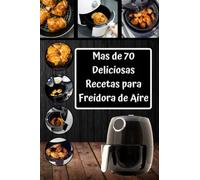 70 Deliciosas Recetas para Freidora de Aire: Descubre nuevos sabores saludables y Ricos en tu cocina