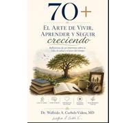 70+ El arte de vivir, aprender y seguir creciendo: Reflexiones de un internista sobre la vida, la salud y el paso del tiempo