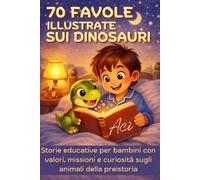 70 Favole illustrate sui Dinosauri: Storie educative per i bambini con valori, missioni e curiosità sugli animali della preistoria