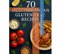 70 Mediterranean Gluten-Free Recipes: Simple, Nourishing Dishes from Greece and the Mediterranean: Easy Gluten-Free Mediterranean Meals for Everyday Cooking
