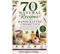70 Natural Recipes to Create Handcrafted Cosmetics: Learn to Make Handmade Soaps, Body Butters, Body Scrubs, Lotions, Shampoo Bars, Lip Balms, Bath Bombs and Natural Beauty Products