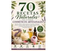 70 RECETAS NATURALES PARA ELABORAR COSMÉTICOS ARTESANALES: Aprende a Elaborar Jabones, Mantecas Corporales, Exfoliantes, Lociones, Shampoo Sólidos, Bálsamos Labiales, y Cosméticos Natur
