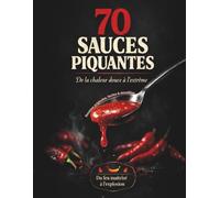 70 Recettes Sauces piquantes : du feu maitrisé à l'explosion.: Sauces épicées, pimentées du monde entier