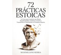 72 Prácticas Estoicas: La Guía para Construir una Mente Inquebrantable, Gestionar el Estrés y Transformar el Sufrimiento en Fortaleza Interior