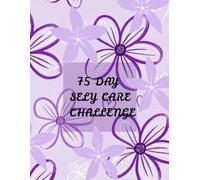 75 DAY SELF CARE CHALLENGE: Daily Prompts, Affirmations & Reflections to Nurture Your Mind, Body & Soul - Transform Your Life in Just 75 Days