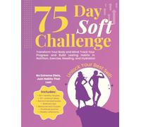 75-Day Soft Challenge: Transform Your Body and Mind. Track Your Progress and Build Lasting Habits in Nutrition, Exercise, Reading, and Hydration
