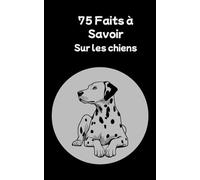 75 Faits à Savoir sur les chiens: Savais-tu que ton chien peut rêver, compter ou sentir des maladies ? Découvre 75 faits étonnants pour mieux comprendre et aimer ton compagnon à quatre pattes !