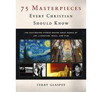 75 Masterpieces Every Christian Should Know: The Fascinating Stories Behind Great Works of Art, Literature, Music, and Film