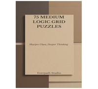 75 Medium Logic Grid Puzzles: Sharpen Your Reasoning with Deeper Deductive Challenges (Everpath Logic Puzzle Series)