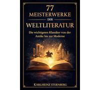 77 Meisterwerke der Weltliteratur: Die wichtigsten Klassiker von der Antike bis zur Moderne: Inhalt, Autoren, Bedeutung verständlich erklärt