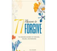 77 REASONS TO FORGIVE: Restoring Hearts, Strengthening Relationships and Transforming Lives Through a Journey of Love, Healing, and Lasting Peace, One Reason at a Time.