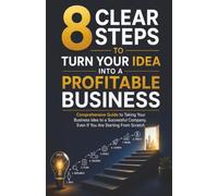 8 Clear Steps to Turn Your Idea Into a Profitable Business: Comprehensive Guide to Taking Your Business Idea to a Successful Company, Even If You Are Starting From Scratch