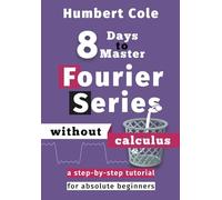 8 Days to Master Fourier Series without Calculus: A Step-by-Step Tutorial for Absolute Beginners (8 Days to Master Fourier Analysis)