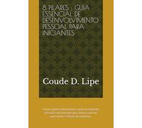 8 PILARES : GUIA ESSENCIAL DE DESENVOLVIMENTO PESSOAL PARA INICIANTES: A busca pelo conhecimento e pelo crescimento pessoal é uma jornada que começa com um paso firme: O desejo de mudança.