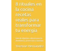 8 rituales en la cocina recetas reales para transformar tu energia: Guia de alquimia culinaria para la abundancia, proteccion y sanacion