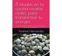 8 rituales en la cocina recetas reales para transformar tu energia: Guia de alquimia culinaria para la abundancia, proteccion y sanacion