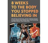 8 Weeks to The Body You Stopped Believing In: The No-Gym, No-Excuses, No-B.S. Workout System for Busy Adults Over 30 Who Have Tried Everything and Want Results That Finally Stick