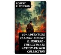 80+ Adventure Tales Of Robert E. Howard - The Ultimate Action-packed C