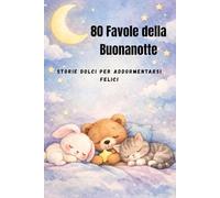 80 Favole della Buonanotte: Storie dolci per addormentarsi felici