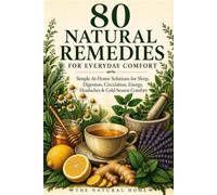 80 Natural Remedies for Everyday Comfort: Simple At-Home Solutions for Sleep, Digestion, Circulation, Energy, Headaches & Cold-Season Comfort