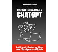800 questions à poser à ChatGPT: Un guide simple et inspirant pour débuter avec l’intelligence artificielle
