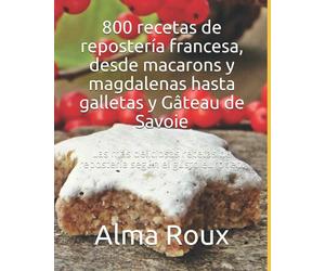 800 recetas de repostería francesa, desde macarons y magdalenas hasta galletas y Gâteau de Savoie: Las más deliciosas recetas de repostería según el gusto europeo.