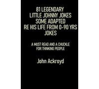 81 Legendary Little Johnny Jokes Some Adapted Re His Life From 0-90 Yrs Jokes: A Must Read And A Chuckle For Thinking People