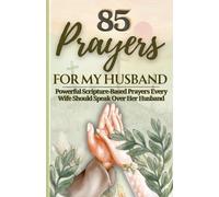 85 Prayers For My Husband: Powerful Scripture-Based Prayers Every Wife Should Speak Over Her Husband
