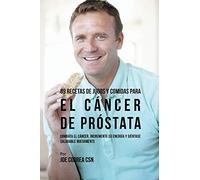89 Recetas de Jugos y Comidas Para El Cáncer de Próstata: Combata El Cáncer, Incremente Su Energía y Siéntase Saludable Nuevamente