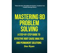 8D Problem Solving: A Step-by-Step Guide to Effective Root Cause Analysis and Permanent Solutions: Eliminate Root Causes, Drive Lasting Improvements, and Build a Culture of Systematic Problem Solving