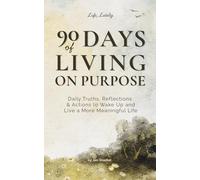 90 Days of Living on Purpose: Daily Truths, Reflections & Actions to Wake Up and Live a More Meaningful Life: Break Free from Distraction, Reduce Overwhelm, and Live with Intention and Purpose