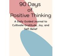 90 Days of Positive Thinking: A Daily Guided Journal to Cultivate Gratitude, Joy, and Self-Belief: 90 Inspiring Prompts to Help You Build a Positive Mindset and Embrace a Brighter Outlook on Life
