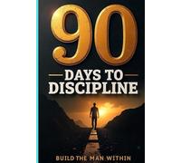 90 Days to Discipline: Build the Man Within: A Journey of Mental Fortitude, Purpose, and Grit