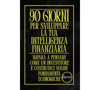 90 GIORNI PER SVILUPPARE LA TUA INTELLIGENZA FINANZIARIA: IMPARA A PENSARE COME UN INVESTITORE E COSTRUISCI SOLIDE FONDAMENTA ECONOMICHE